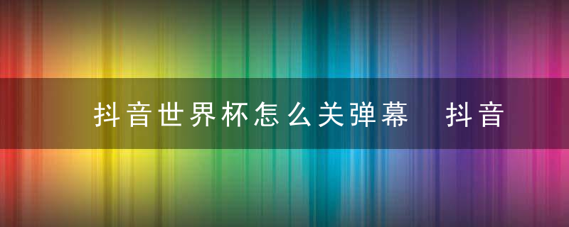 抖音世界杯怎么关弹幕 抖音世界杯弹幕怎么发